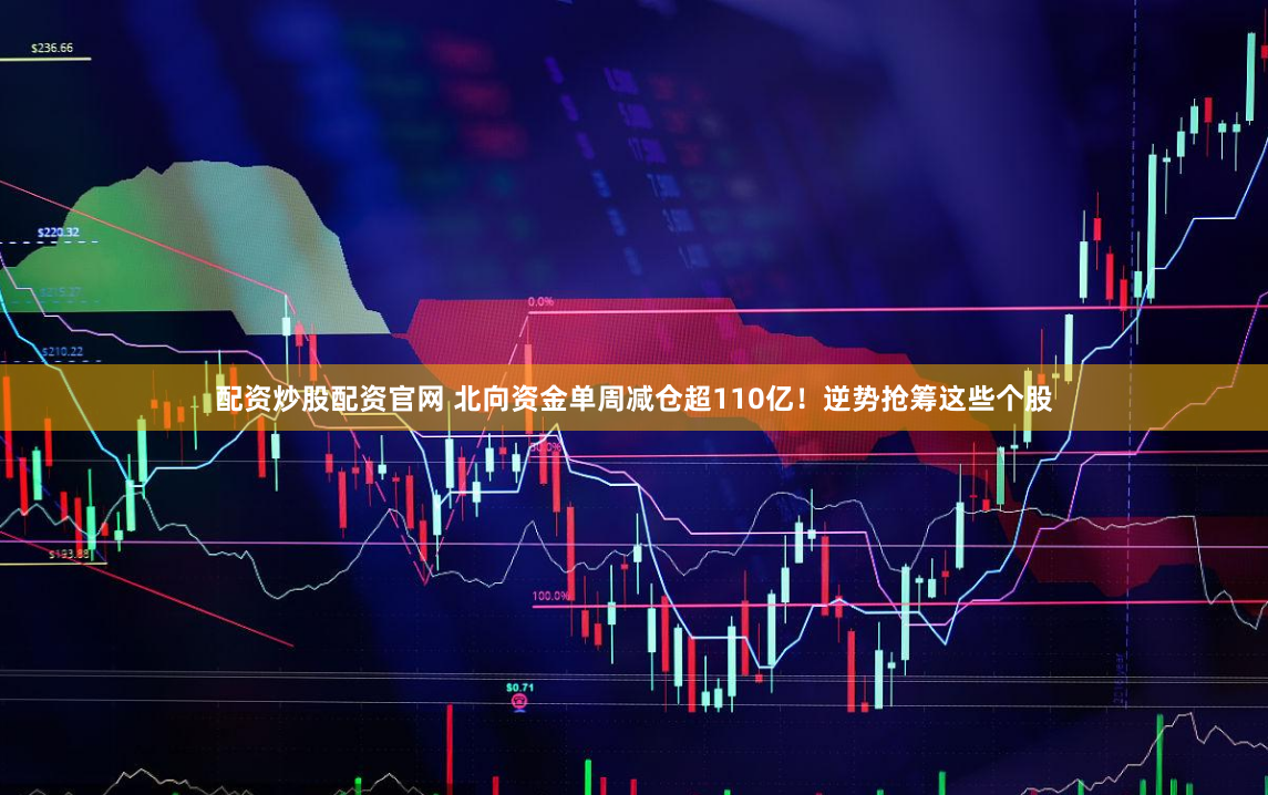 配资炒股配资官网 北向资金单周减仓超110亿！逆势抢筹这些个股