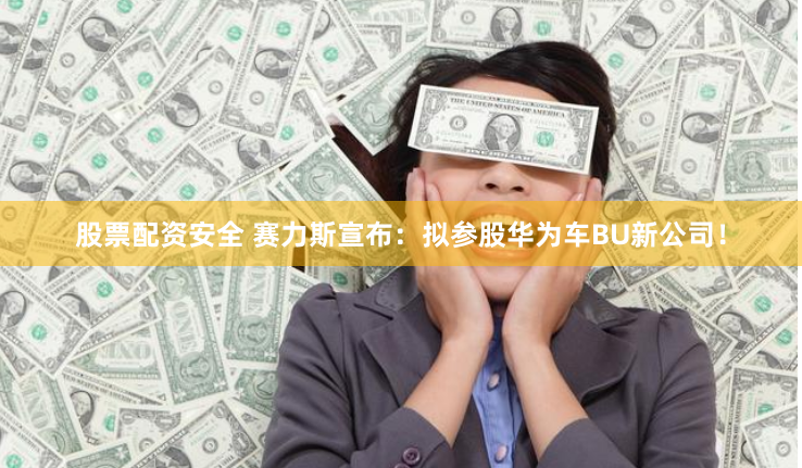 股票配资安全 赛力斯宣布：拟参股华为车BU新公司！
