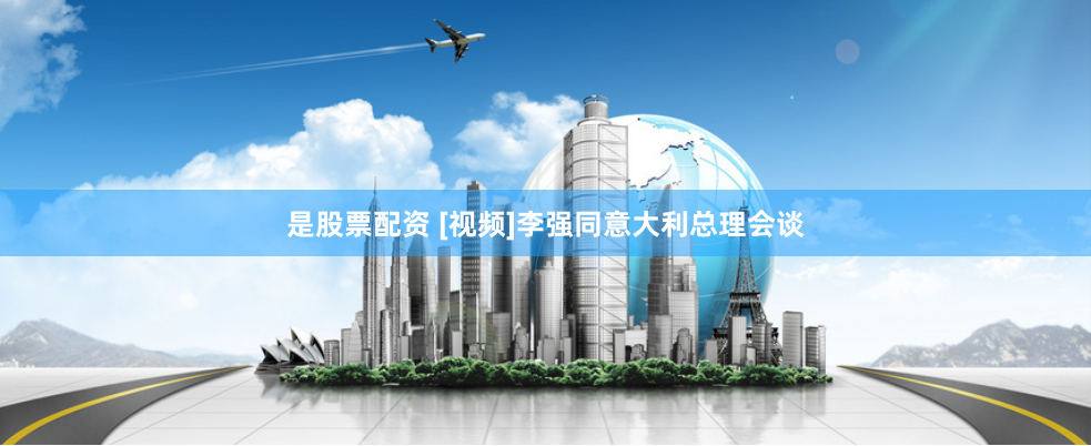 是股票配资 [视频]李强同意大利总理会谈