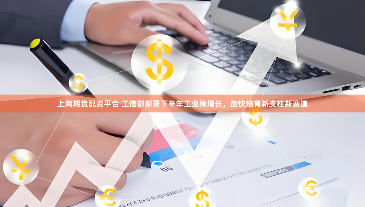 上海期货配资平台 工信部部署下半年工业稳增长，加快培育新支柱新赛道