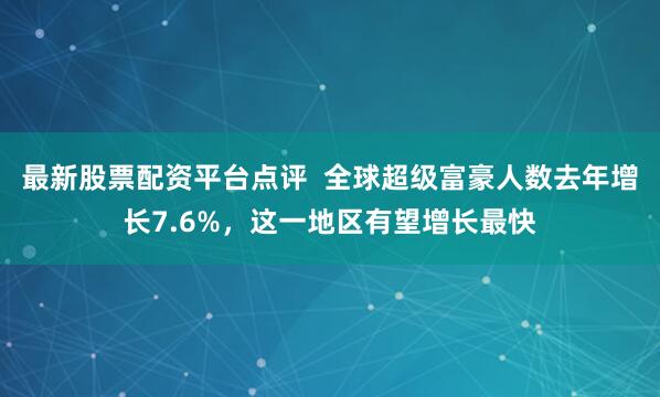 最新股票配资平台点评  全球超级富豪人数去年增长7.6%，这一地区有望增长最快