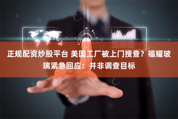 正规配资炒股平台 美国工厂被上门搜查？福耀玻璃紧急回应：并非调查目标