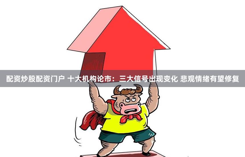 配资炒股配资门户 十大机构论市：三大信号出现变化 悲观情绪有望修复