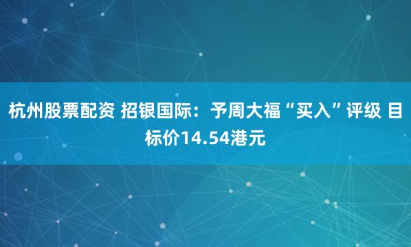 杭州股票配资 招银国际：予周大福“买入”评级 目标价14.54港元