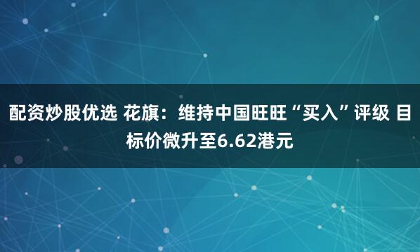 配资炒股优选 花旗：维持中国旺旺“买入”评级 目标价微升至6.62港元