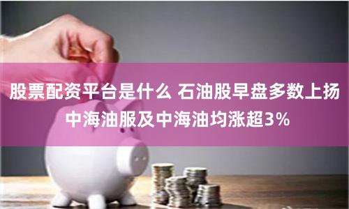 股票配资平台是什么 石油股早盘多数上扬 中海油服及中海油均涨超3%
