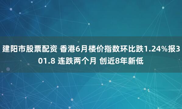 建阳市股票配资 香港6月楼价指数环比跌1.24%报301.8 连跌两个月 创近8年新低