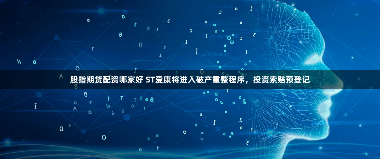 股指期货配资哪家好 ST爱康将进入破产重整程序，投资索赔预登记