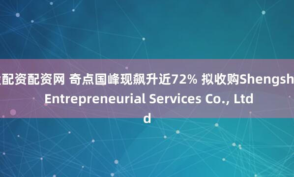 炒股配资配资网 奇点国峰现飙升近72% 拟收购Shengshang Entrepreneurial Services Co., Ltd