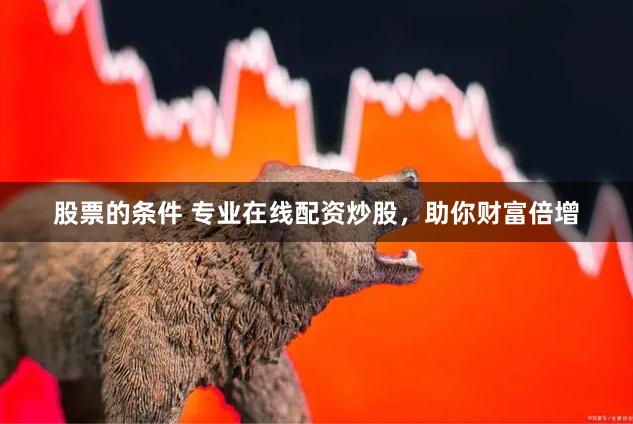 股票的条件 专业在线配资炒股，助你财富倍增