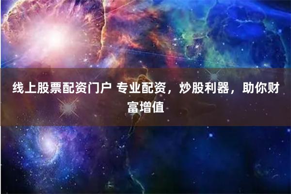 线上股票配资门户 专业配资，炒股利器，助你财富增值