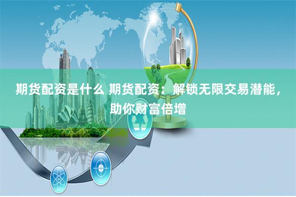 期货配资是什么 期货配资：解锁无限交易潜能，助你财富倍增