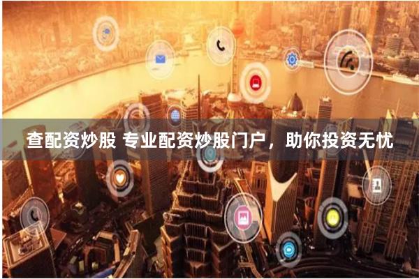 查配资炒股 专业配资炒股门户，助你投资无忧