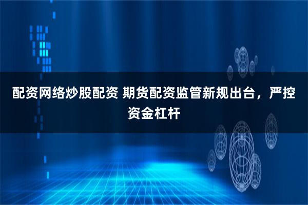 配资网络炒股配资 期货配资监管新规出台，严控资金杠杆