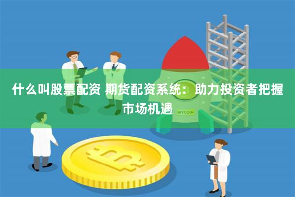 什么叫股票配资 期货配资系统：助力投资者把握市场机遇