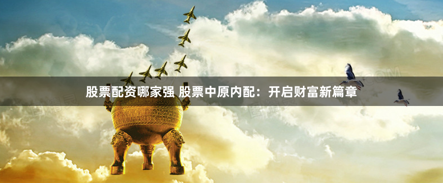 股票配资哪家强 股票中原内配：开启财富新篇章