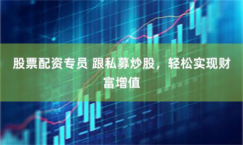 股票配资专员 跟私募炒股，轻松实现财富增值