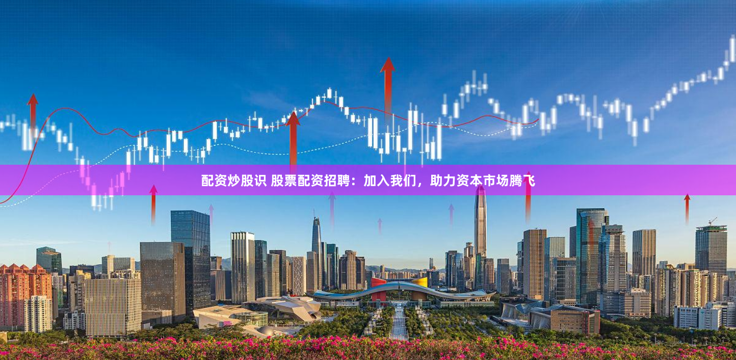 配资炒股识 股票配资招聘：加入我们，助力资本市场腾飞