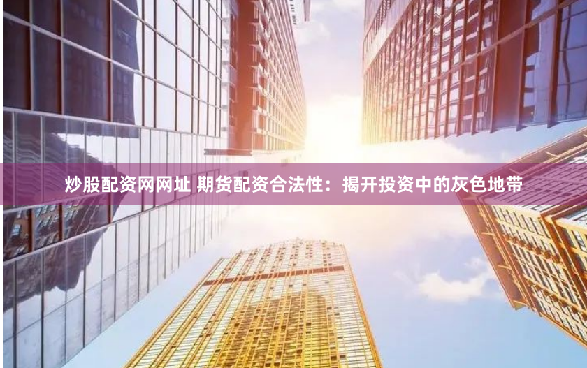 炒股配资网网址 期货配资合法性：揭开投资中的灰色地带