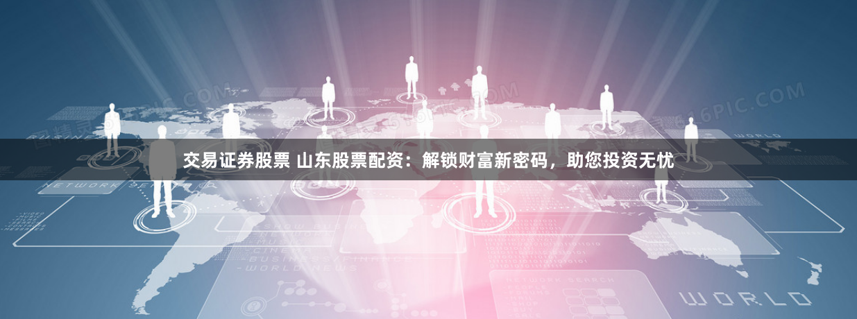 交易证券股票 山东股票配资：解锁财富新密码，助您投资无忧