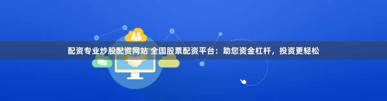 配资专业炒股配资网站 全国股票配资平台：助您资金杠杆，投资更轻松