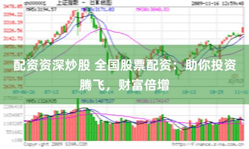 配资资深炒股 全国股票配资：助你投资腾飞，财富倍增