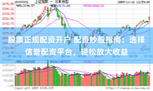 股票正规配资开户 配资炒股指南：选择信誉配资平台，轻松放大收益