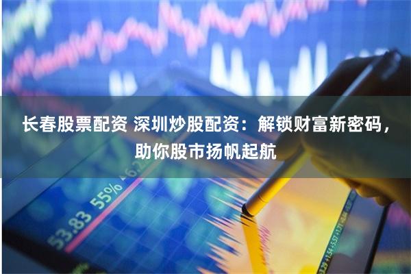 长春股票配资 深圳炒股配资：解锁财富新密码，助你股市扬帆起航