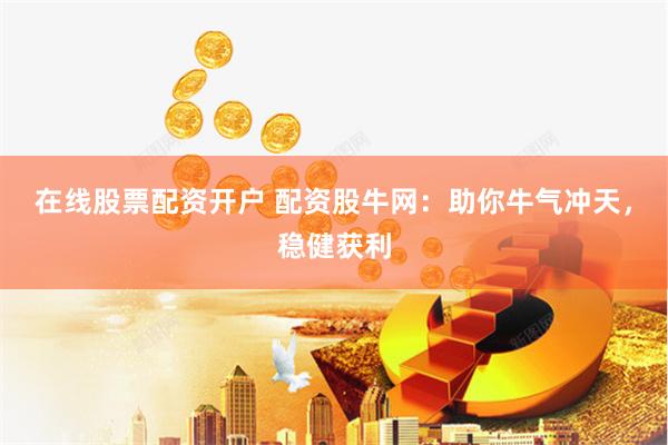 在线股票配资开户 配资股牛网：助你牛气冲天，稳健获利