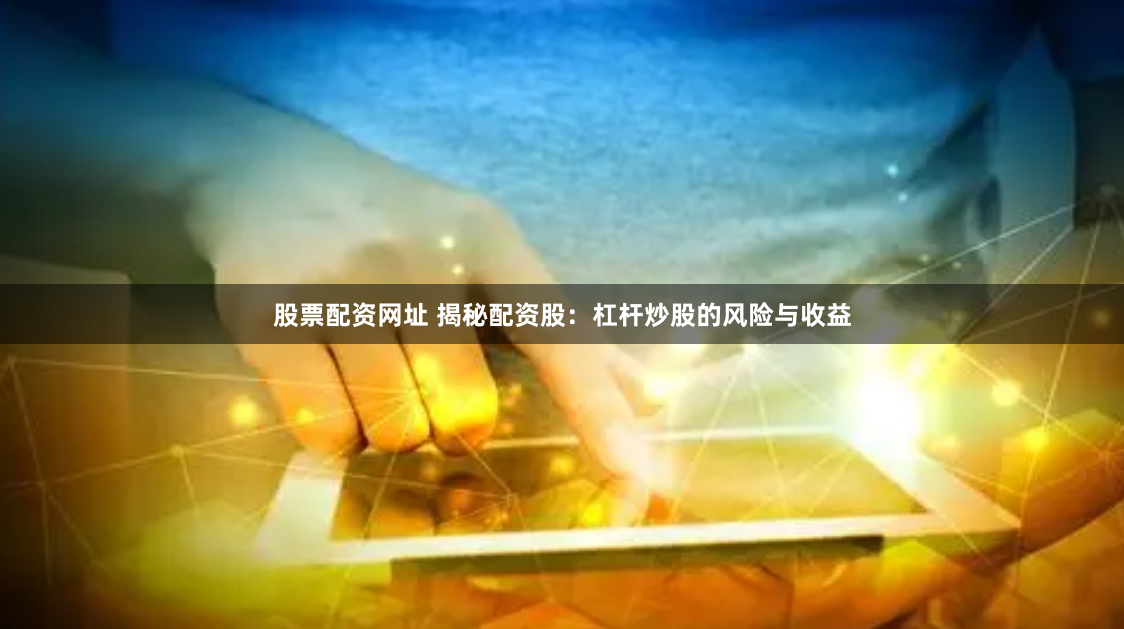 股票配资网址 揭秘配资股：杠杆炒股的风险与收益