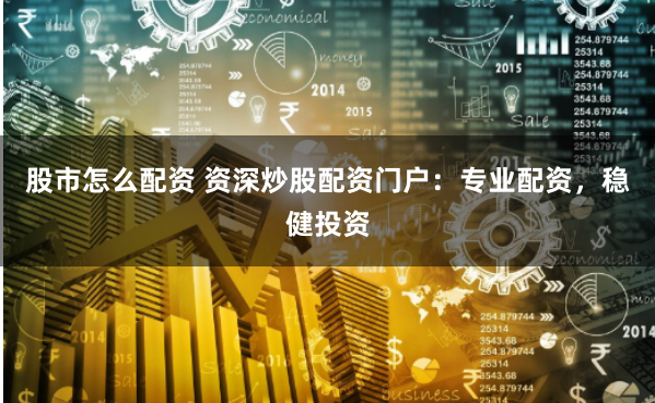 股市怎么配资 资深炒股配资门户：专业配资，稳健投资