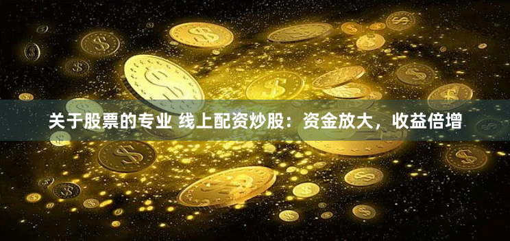 关于股票的专业 线上配资炒股：资金放大，收益倍增