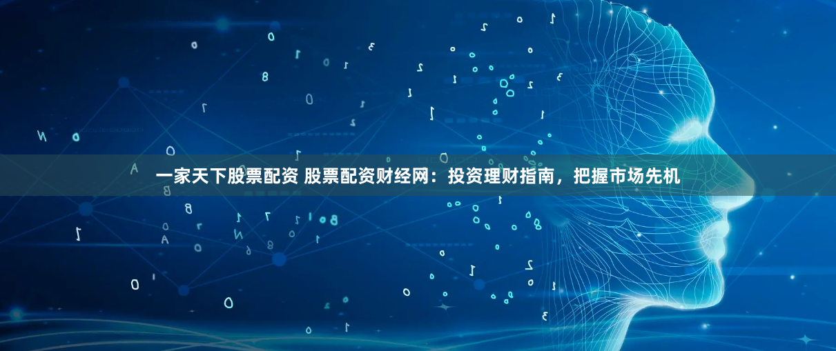 一家天下股票配资 股票配资财经网：投资理财指南，把握市场先机