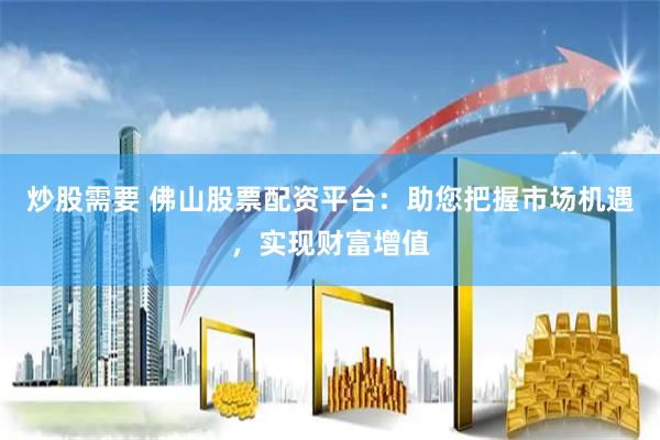 炒股需要 佛山股票配资平台：助您把握市场机遇，实现财富增值