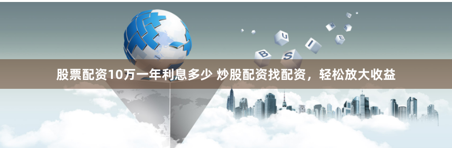 股票配资10万一年利息多少 炒股配资找配资，轻松放大收益