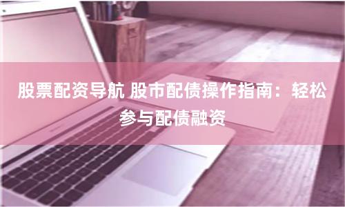 股票配资导航 股市配债操作指南：轻松参与配债融资