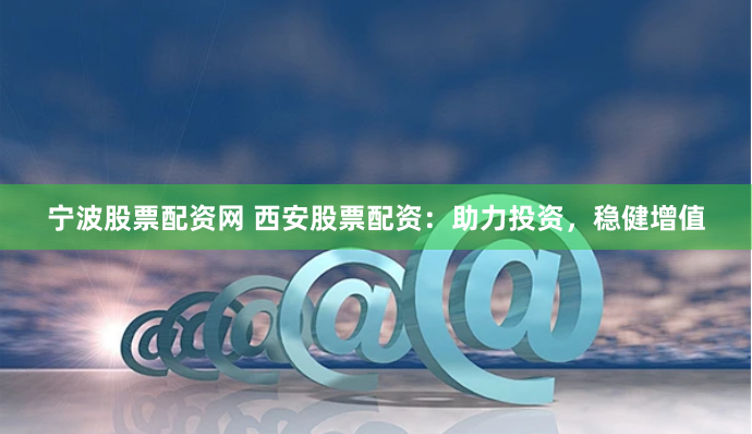宁波股票配资网 西安股票配资：助力投资，稳健增值