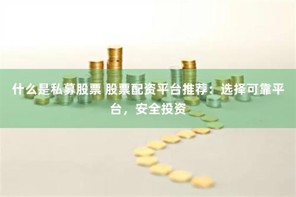 什么是私募股票 股票配资平台推荐：选择可靠平台，安全投资