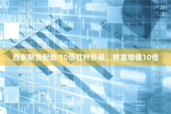 西安期货配资 10倍杠杆炒股，财富增值10倍