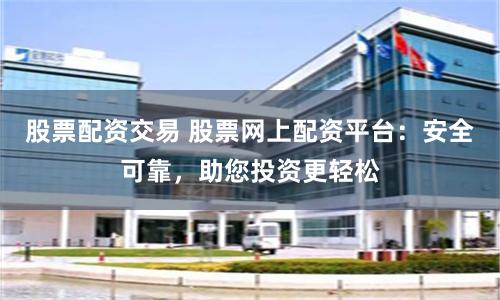 股票配资交易 股票网上配资平台：安全可靠，助您投资更轻松