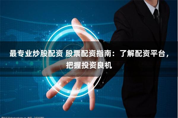 最专业炒股配资 股票配资指南：了解配资平台，把握投资良机