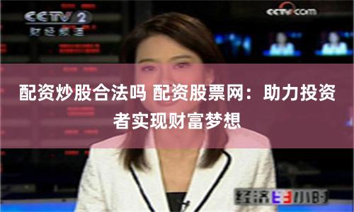 配资炒股合法吗 配资股票网：助力投资者实现财富梦想