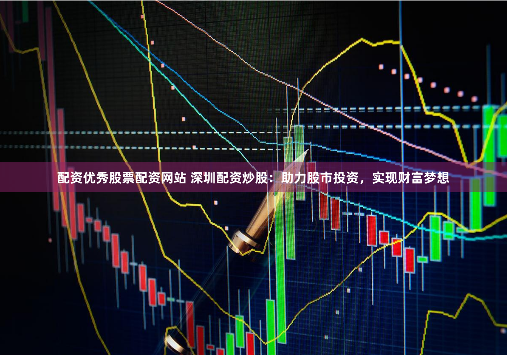 配资优秀股票配资网站 深圳配资炒股：助力股市投资，实现财富梦想