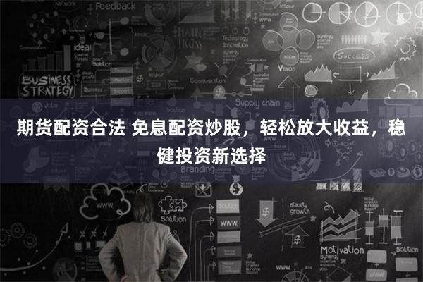 期货配资合法 免息配资炒股，轻松放大收益，稳健投资新选择