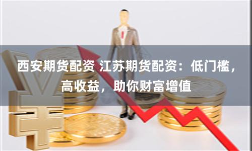 西安期货配资 江苏期货配资：低门槛，高收益，助你财富增值