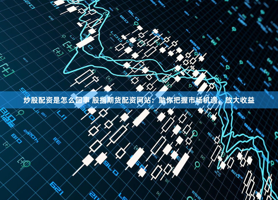 炒股配资是怎么回事 股指期货配资网站：助你把握市场机遇，放大收益