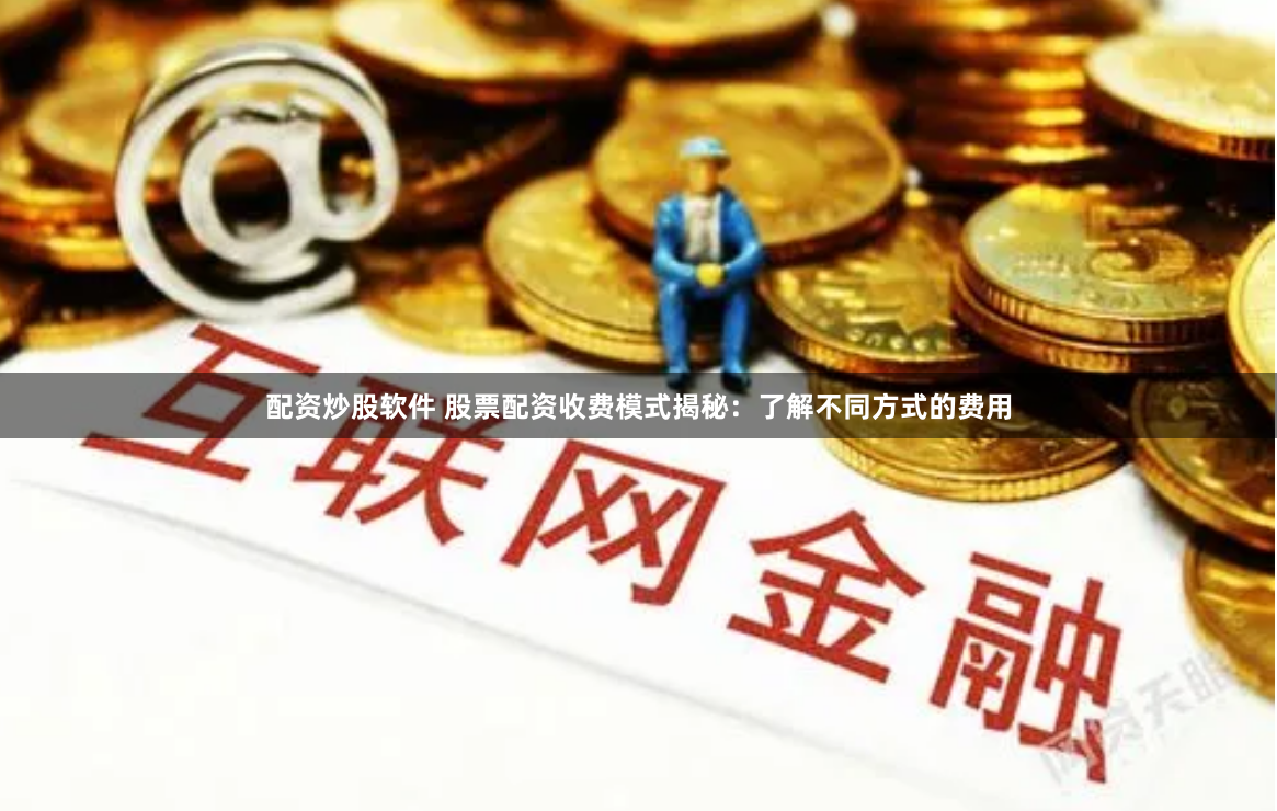 配资炒股软件 股票配资收费模式揭秘：了解不同方式的费用