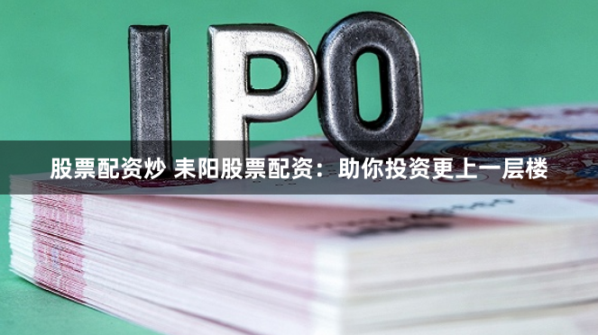 股票配资炒 耒阳股票配资：助你投资更上一层楼