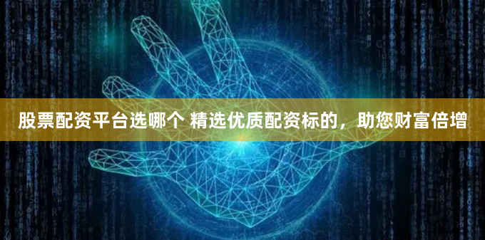 股票配资平台选哪个 精选优质配资标的，助您财富倍增