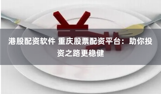 港股配资软件 重庆股票配资平台：助你投资之路更稳健